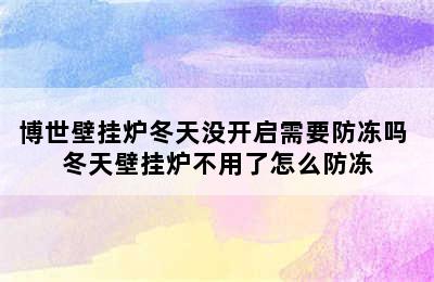 博世壁挂炉冬天没开启需要防冻吗 冬天壁挂炉不用了怎么防冻